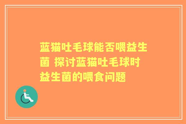 蓝猫吐毛球能否喂益生菌 探讨蓝猫吐毛球时益生菌的喂食问题