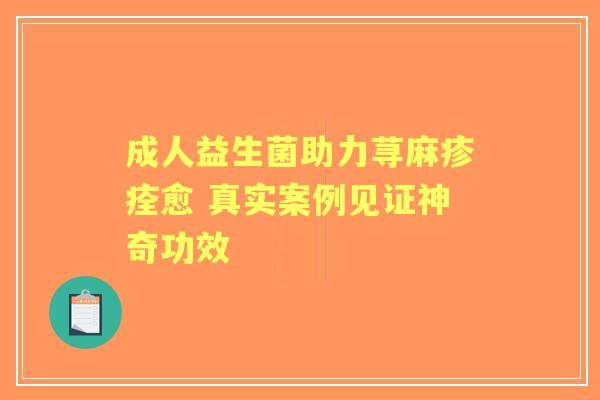 成人益生菌助力荨麻疹痊愈 真实案例见证神奇功效