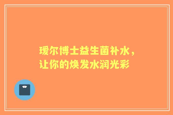 瑷尔博士益生菌补水，让你的焕发水润光彩
