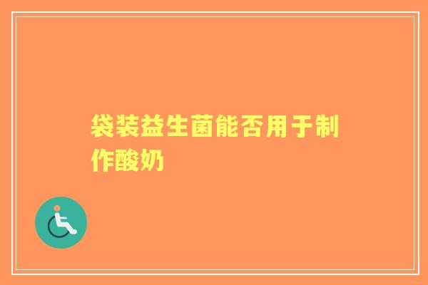 袋装益生菌能否用于制作酸奶