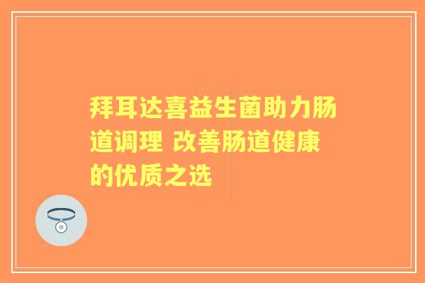 拜耳达喜益生菌助力肠道调理 改善肠道健康的优质之选