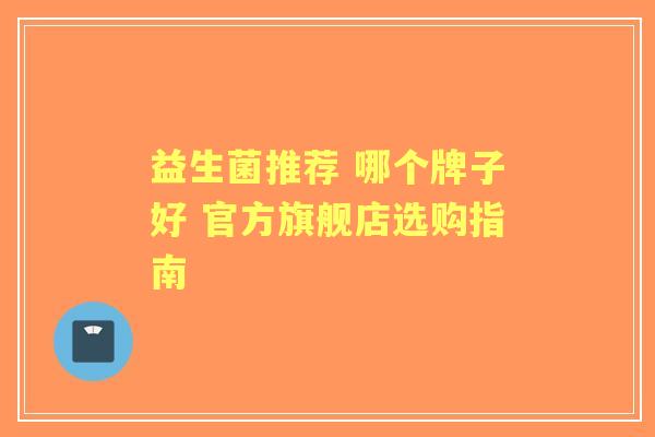益生菌推荐 哪个牌子好 官方旗舰店选购指南