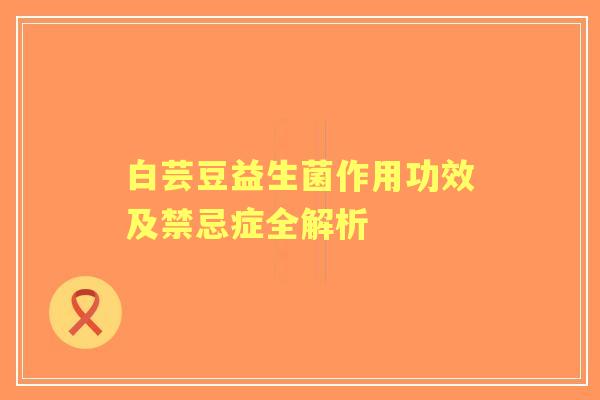 白芸豆益生菌作用功效及禁忌症全解析