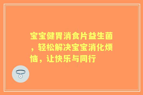 宝宝健胃消食片益生菌，轻松解决宝宝消化烦恼，让快乐与同行