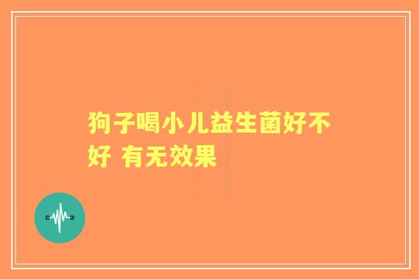 狗子喝小儿益生菌好不好 有无效果