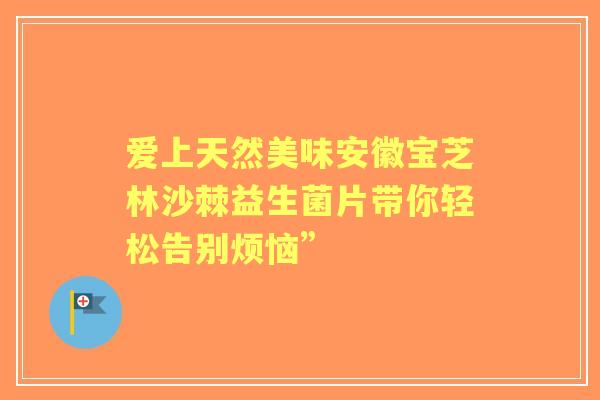 爱上天然美味安徽宝芝林沙棘益生菌片带你轻松告别烦恼”