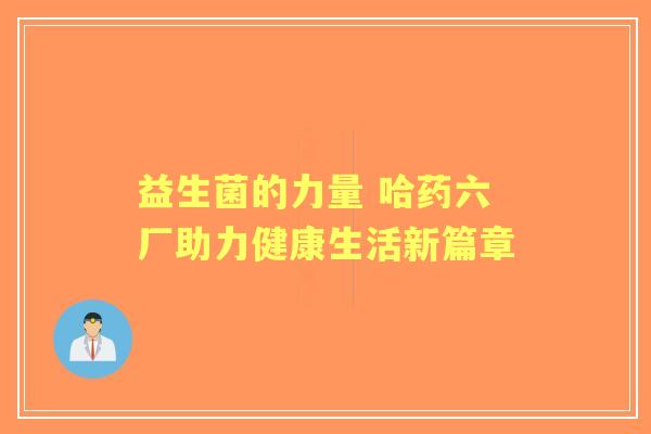 益生菌的力量 哈药六厂助力健康生活新篇章