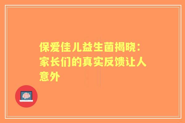 保爱佳儿益生菌揭晓：家长们的真实反馈让人意外