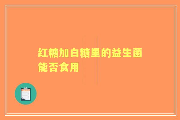 红糖加白糖里的益生菌能否食用