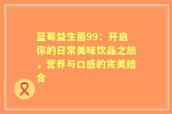 蓝莓益生菌99：开启你的日常美味饮品之旅，营养与口感的完美结合