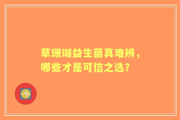 草珊瑚益生菌真难辨，哪些才是可信之选？