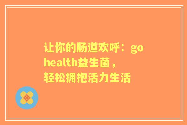 让你的肠道欢呼：gohealth益生菌，轻松拥抱活力生活