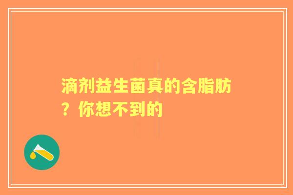 滴剂益生菌真的含脂肪？你想不到的
