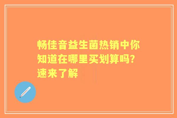 畅佳音益生菌热销中你知道在哪里买划算吗？速来了解