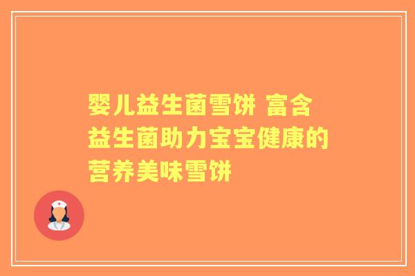 婴儿益生菌雪饼 富含益生菌助力宝宝健康的营养美味雪饼