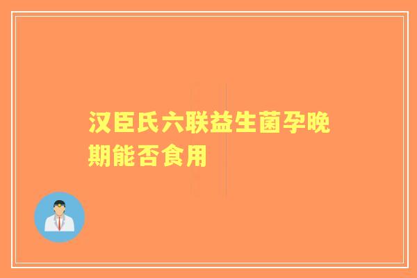汉臣氏六联益生菌孕晚期能否食用