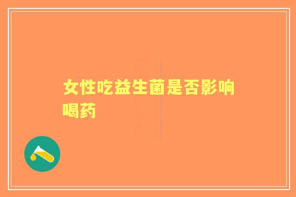 女性吃益生菌是否影响喝药