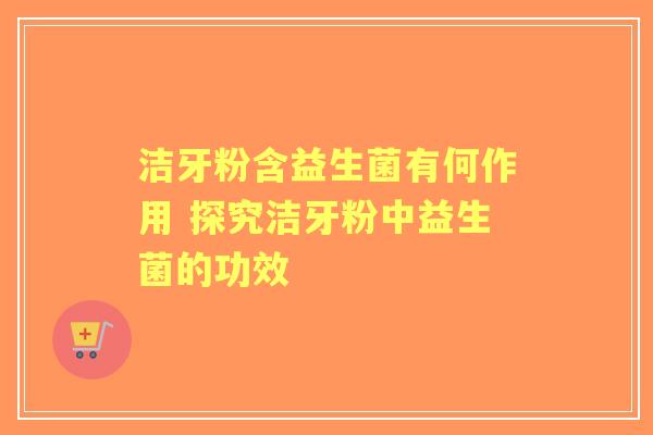 洁牙粉含益生菌有何作用 探究洁牙粉中益生菌的功效