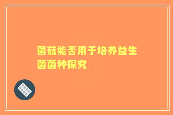 菌菇能否用于培养益生菌菌种探究