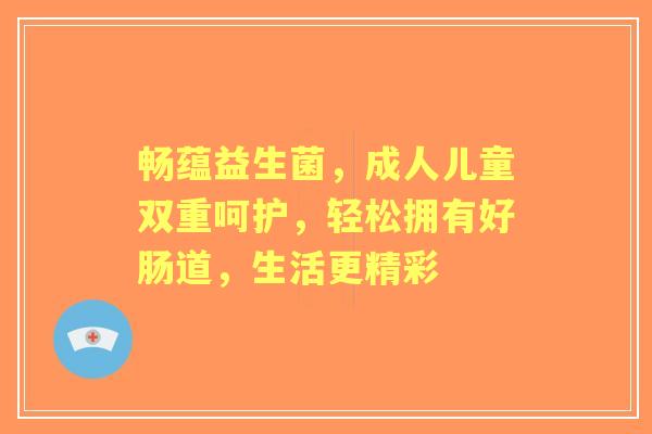 畅蕴益生菌，成人儿童双重呵护，轻松拥有好肠道，生活更精彩