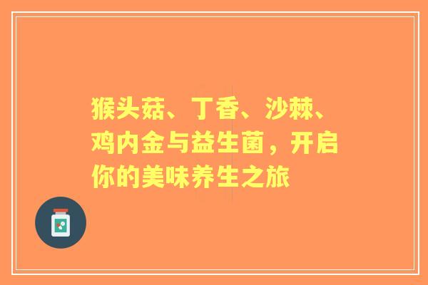 猴头菇、丁香、沙棘、鸡内金与益生菌，开启你的美味养生之旅