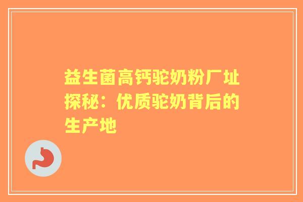 益生菌高钙驼奶粉厂址探秘：优质驼奶背后的生产地