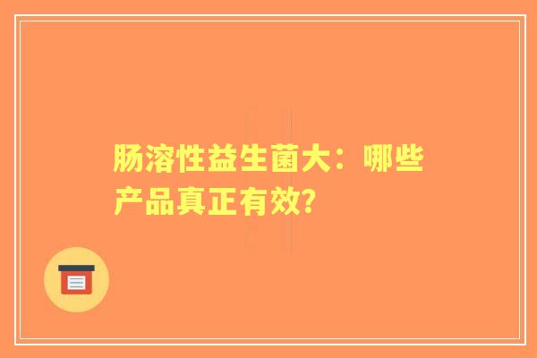肠溶性益生菌大：哪些产品真正有效？