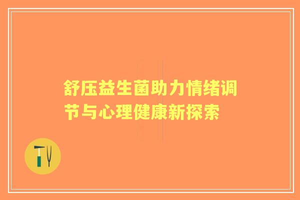 舒压益生菌助力情绪调节与心理健康新探索