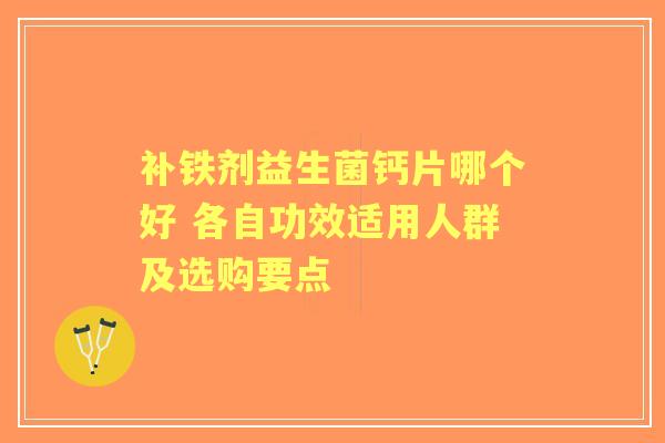 补铁剂益生菌钙片哪个好 各自功效适用人群及选购要点