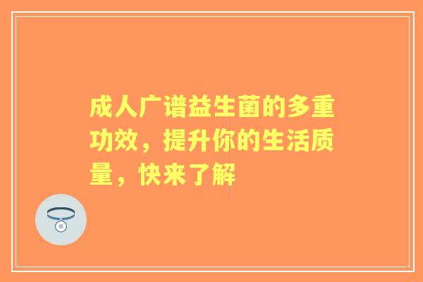 成人广谱益生菌的多重功效，提升你的生活质量，快来了解