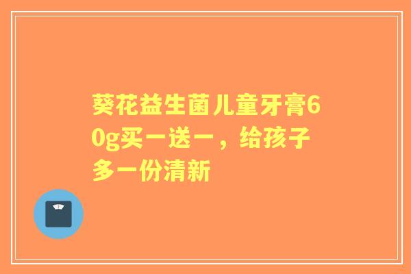 葵花益生菌儿童牙膏60g买一送一，给孩子多一份清新