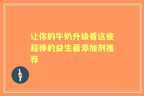 让你的牛奶升级看这些超棒的益生菌添加剂推荐