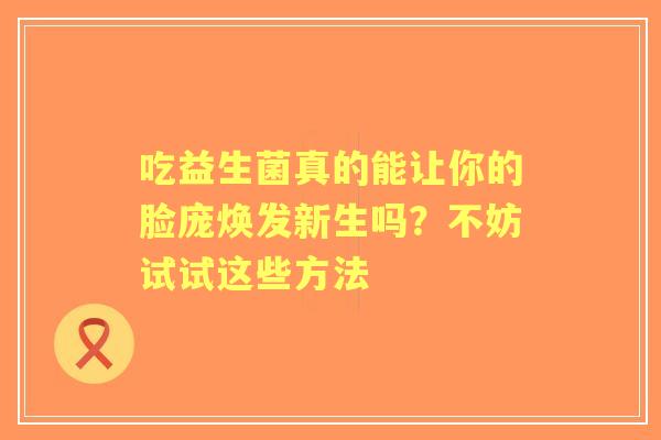 吃益生菌真的能让你的脸庞焕发新生吗？不妨试试这些方法