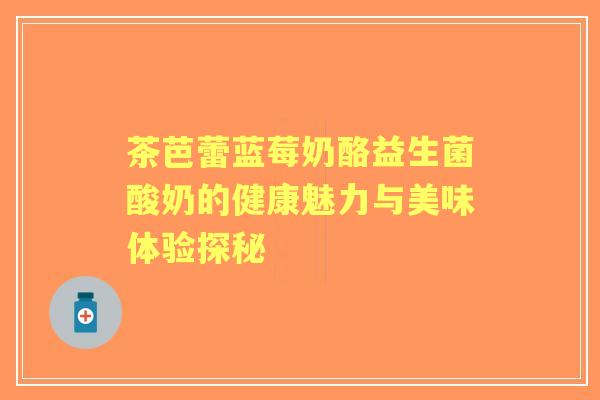 茶芭蕾蓝莓奶酪益生菌酸奶的健康魅力与美味体验探秘