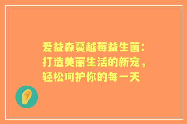 爱益森蔓越莓益生菌：打造美丽生活的新宠，轻松呵护你的每一天