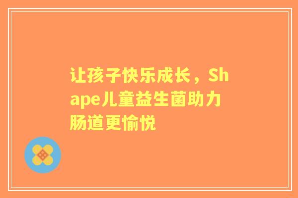让孩子快乐成长，Shape儿童益生菌助力肠道更愉悦