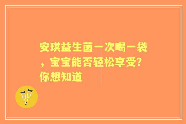 安琪益生菌一次喝一袋，宝宝能否轻松享受？你想知道