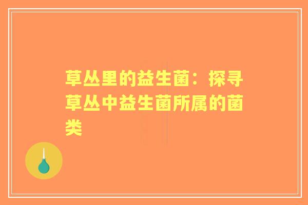 草丛里的益生菌：探寻草丛中益生菌所属的菌类