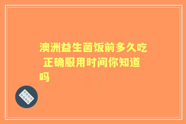 澳洲益生菌饭前多久吃 正确服用时间你知道吗