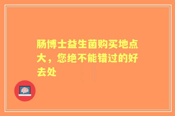 肠博士益生菌购买地点大，您绝不能错过的好去处