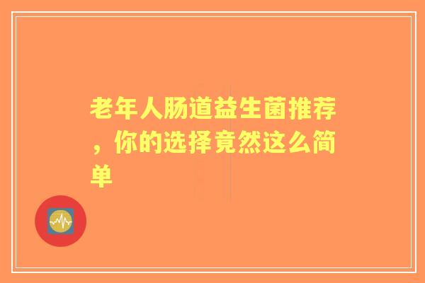 老年人肠道益生菌推荐，你的选择竟然这么简单