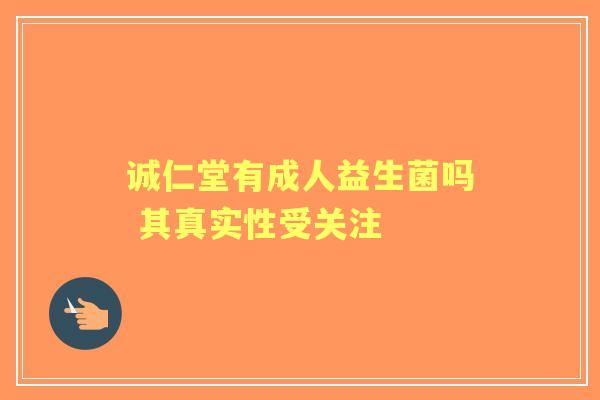 诚仁堂有成人益生菌吗 其真实性受关注