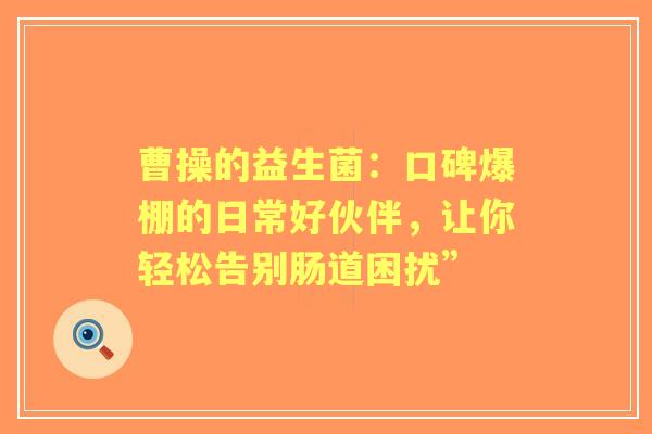 曹操的益生菌：口碑爆棚的日常好伙伴，让你轻松告别肠道困扰”