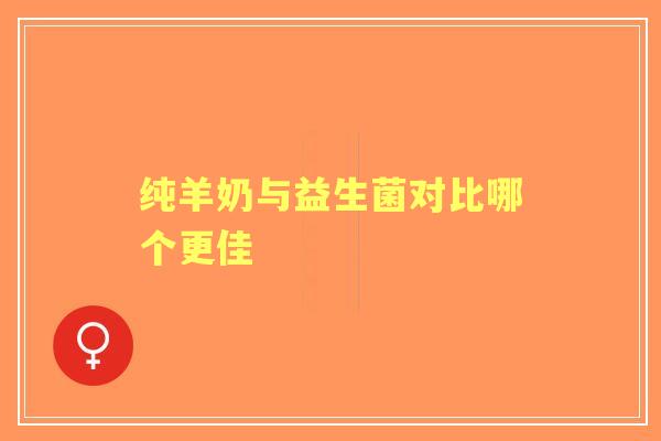 纯羊奶与益生菌对比哪个更佳