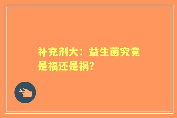 补充剂大：益生菌究竟是福还是祸？