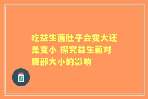 吃益生菌肚子会变大还是变小 探究益生菌对腹部大小的影响