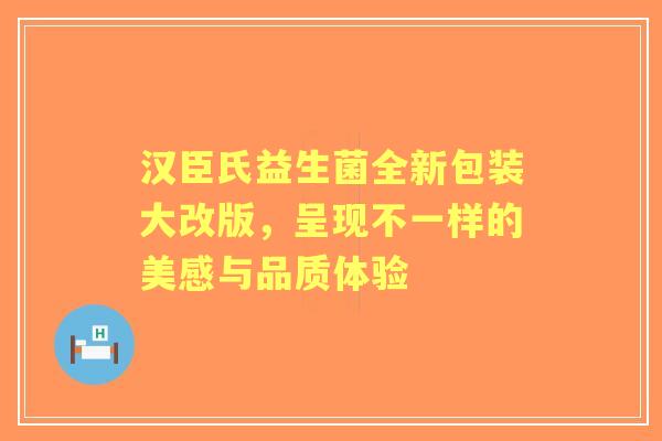 汉臣氏益生菌全新包装大改版，呈现不一样的美感与品质体验