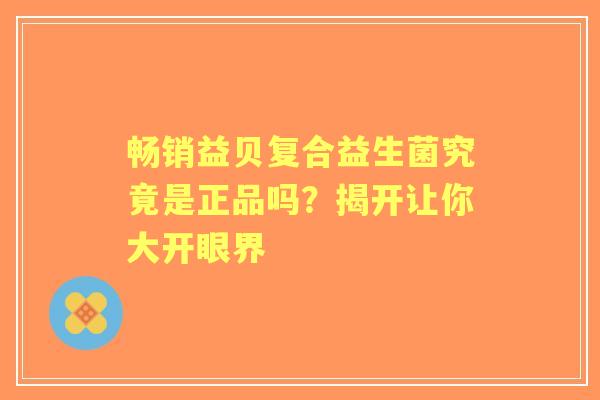 畅销益贝复合益生菌究竟是正品吗？揭开让你大开眼界