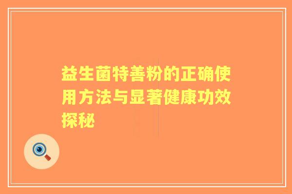 益生菌特善粉的正确使用方法与显著健康功效探秘