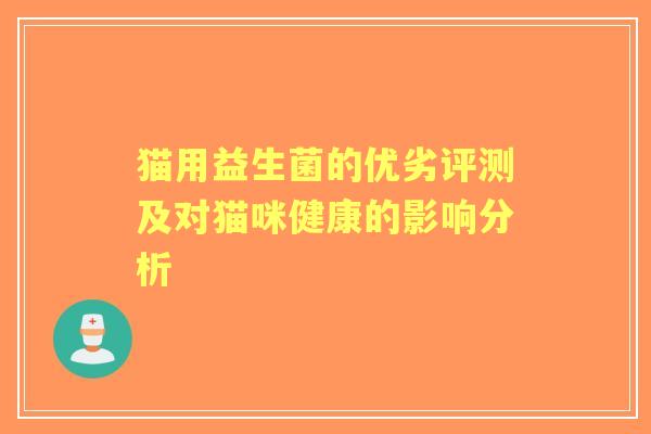 猫用益生菌的优劣评测及对猫咪健康的影响分析